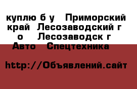 куплю б/у - Приморский край, Лесозаводский г. о. , Лесозаводск г. Авто » Спецтехника   